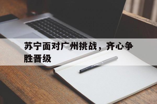 苹果手机-关于苏宁面对广州挑战，齐心争胜晋级的信息