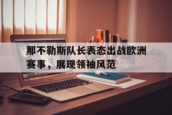 C7娱乐中国-关于那不勒斯队长表态出战欧洲赛事，展现领袖风范的信息