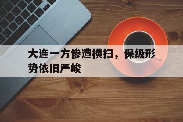 APP官方下载-大连一方惨遭横扫，保级形势依旧严峻(大连爆发)