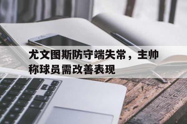 APP官方下载-尤文图斯防守端失常，主帅称球员需改善表现的简单介绍