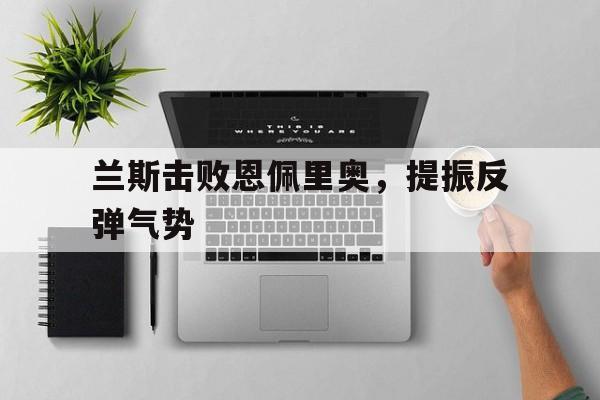 官网入口-兰斯击败恩佩里奥，提振反弹气势的简单介绍