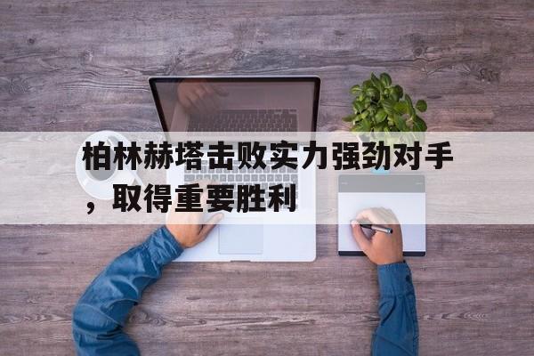 苹果手机-关于柏林赫塔击败实力强劲对手，取得重要胜利的信息