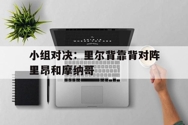 APP官方下载-小组对决：里尔背靠背对阵里昂和摩纳哥