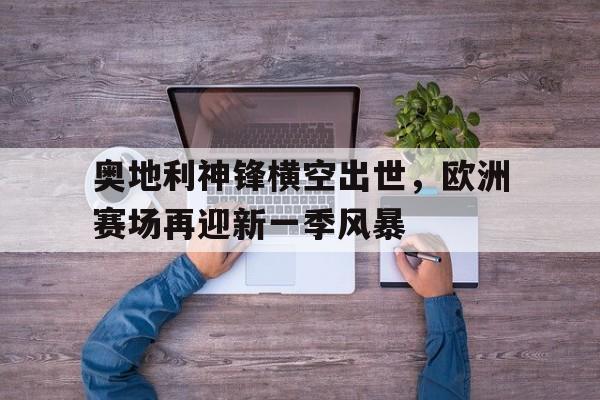 APP官方下载-包含奥地利神锋横空出世，欧洲赛场再迎新一季风暴的词条