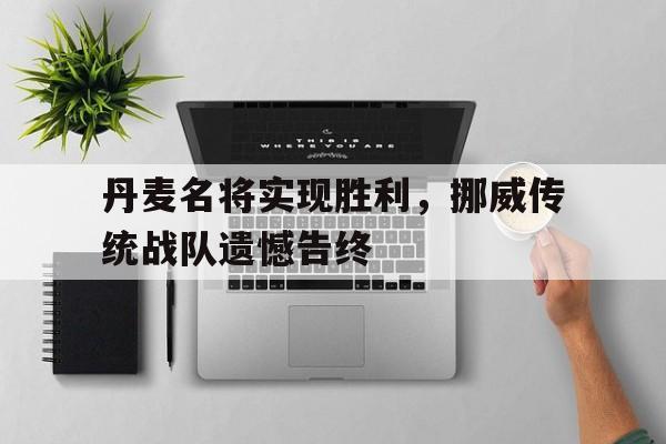 包含丹麦名将实现胜利，挪威传统战队遗憾告终的词条