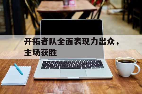 C7娱乐中国-开拓者队全面表现力出众，主场获胜