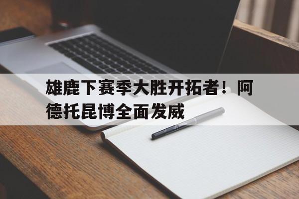 APP官方下载-包含雄鹿下赛季大胜开拓者！阿德托昆博全面发威的词条