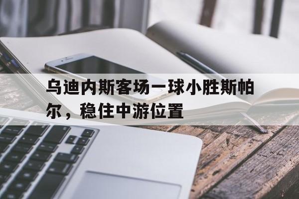 苹果手机-包含乌迪内斯客场一球小胜斯帕尔，稳住中游位置的词条
