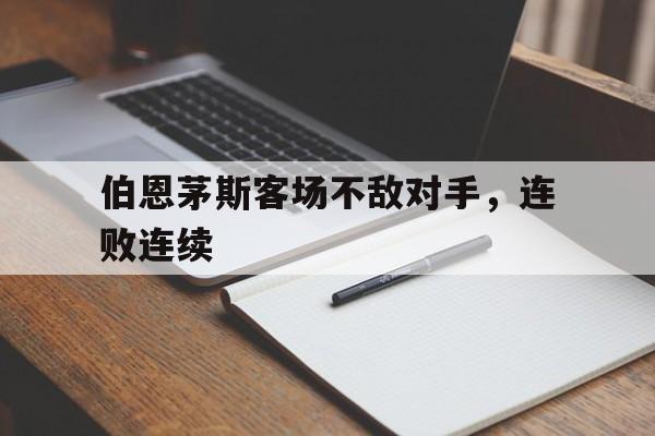 伯恩茅斯客场不敌对手,连败连续(伯恩茅斯ds) 伯恩茅斯客场不敌对手,连败连续(伯恩茅斯ds)